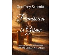 Permission to Grieve: Faith for the Wounded When Truth and Love Are Not Enough