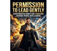 Permission to Lead Gently: Seven Proactive Habits That Transform Average People Into Leaders
