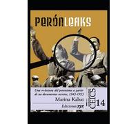 Perón Leaks: Una re-lectura del peronismo a partir de sus documentos secretos, 1943-1955 (PERON, VIDA, OBRA, POLITICA Y DEMAS...( Juan Domingo Perón))