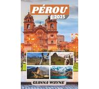 PÉROU GUIDE DE VOYAGE 2025: À la Découverte des Cités Perdues, des Cultures Vibrantes et du Cœur Sauvage des Andes