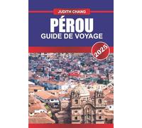 PÉROU GUIDE DE VOYAGE 2025: Découvrez des randonnées andines, des sites archéologiques, des villes côtières et des régions de forêt tropicale à travers les montagnes d'Amérique du Sud
