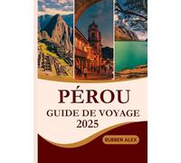 PÉROU Guide de voyage 2025: Le manuel ultime pour explorer les ruines antiques, les villes animées, les paysages à couper le souffle et les traditions locales