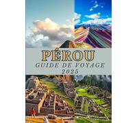 PÉROU GUIDE DE VOYAGE 2025: Manuel du voyageur au Pérou : culture, cuisine et trésors cachés