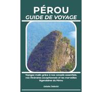 PÉROU GUIDE DE VOYAGE: Voyagez malin grâce à nos conseils essentiels, nos itinéraires exceptionnels et les merveilles légendaires du Pérou