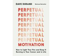 Perpetual Motivation: How to Light Your Fire and Keep It Burning in Your Career and in Life