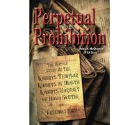 Perpetual Prohibition: The Untold Story of The Knights Templar, Knights of Malta, Knights Baronet of Nova Scotia and Freemasonry