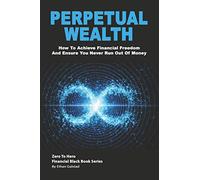 Perpetual Wealth: How To Achieve Financial Freedom And Ensure You Never Run Out Of Money