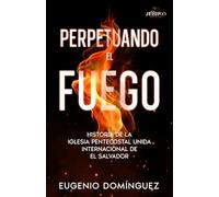 Perpetuando El Fuego: Historia de la Iglesia Pentecostal Unida Internacional de El Salvador