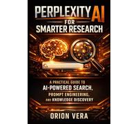 PERPLEXITY AI FOR SMARTER RESEARCH: A PRACTICAL GUIDE TO AIPOWERED SEARCH, PROMPT ENGINEERING, AND KNOWLEDGE DISCOVERY