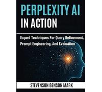 PERPLEXITY AI IN ACTION: Expert Techniques for Query Refinement, Prompt Engineering, and Evaluation (Mastering Dimensions of Artificial intelligence)