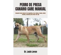 PERRO DE PRESA CANARIO CARE MANUAL: Complete Owners Guide On The Acquisition, Care, Raising, Feeding, Health, Breeding, Socializing And Loving Your Dog