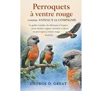 PERROQUETS À VENTRE ROUGE COMME ANIMAUX DE COMPAGNIE: Le guide complet, du débutant à l’expert, pour choisir, soigner, enrichir et élever un perroquet à ventre rouge heureux