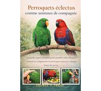 PERROQUETS ÉCLECTUS COMME ANIMAUX DE COMPAGNIE: Le guide expert complet pour prendre soin, éduquer, nourrir et comprendre le perroquet éclectus à chaque étape de sa vie