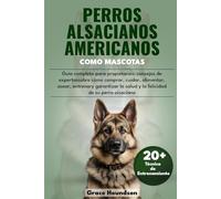 PERROS ALSACIANOS AMERICANOS COMO MASCOTAS: Guía completa para propietarios: consejos de expertos sobre cómo comprar, cuidar, alimentar, asear, ... la salud y la felicidad de su perro alsaciano