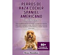 PERROS DE RAZA COCKER SPANIEL AMERICANO COMO MASCOTAS: Guía completa para propietarios: consejos de expertos sobre cómo comprar, cuidar, alimentar, ... y la felicidad de su Cocker Spaniel americano