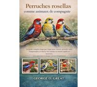 PERRUCHES ROSELLAS COMME ANIMAUX DE COMPAGNIE: Le guide complet étape par étape pour choisir, prendre soin, comprendre et élever un rosella en bonne ... avec assurance à chaque niveau d’expérience
