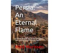Persia: An Eternal Flame: A Journey Through Iran’s 6,500-Year Legacy from Ancient Cities to Modern Struggles