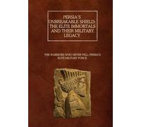 Persia’s Unbreakable Shield: The Elite Immortals and Their Military Legacy: The Warriors Who Never Fell: Persia’s Elite Military Force