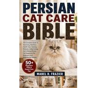 PERSIAN CAT CARE BIBLE: The Complete Guide To Grooming, Nutrition, Health Care, Training, Behavior, Indoor Living, And Lifelong Persian Cat Happiness For Beginners And Experienced Owners