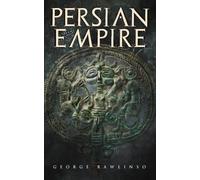 Persian Empire: Illustrated Edition: Conquests in Mesopotamia and Egypt, Wars Against Ancient Greece, The Great Emperors: Cyrus the Great, Darius I and Xerxes I