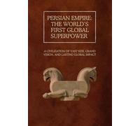 Persian Empire: The World’s First Global Superpower: A Civilization of Vast Size, Grand Vision, and Lasting Global Impact (The Persian Empire: Legacy of Power and Governance)
