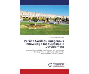 Persian Gardens: Indigenous Knowledge for Sustainable Development: Ancient Pattern of Persian Gardens for Sustainable Development of Cities and Settlements, Environment, Optimal Life etc.