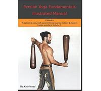 Persian Yoga - Fundamentals Illustrated Manual: Pahlavani - The Physical Conditioning Arts of Ancient Persian Warriors & Modern Persian Wrestlers. Volume 1.