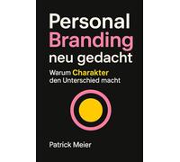 Personal Branding neu gedacht - Warum Charakter den Unterschied macht: Warum Charakter krisenfester ist als jede Marke - Authentizität, Selbstmanagement und Führung mit Haltung statt Fassade