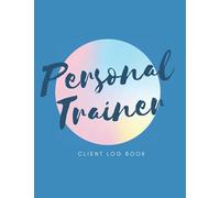 Personal Trainer Client Log Book: The Last Personal Trainer Client Log Book You'll Ever Need, To Help You Stay Organised With Your Clients, Plan Their Sessions and Keep Tracking Their Progress