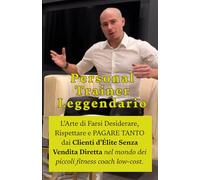 Personal Trainer Leggendario: L'Arte di Farsi Desiderare, Rispettare e PAGARE TANTO dai Clienti d’Élite Senza Vendita Diretta nel mondo dei piccoli fitness coach low-cost.