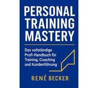 Personal Training mastery: Das vollständige Profi-Handbuch für Training, Coaching und Kundenführung
