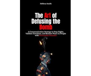 Personality Disorder: The Art of Disarming the Bomb: Advanced Communication to Stop Arguments, Validate Emotions, and Restore Peace: Selp-help, ... Patterns. Break the Cycle. Reclaim Control)