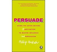 Persuade: Using the Seven Drivers of Motivation to Master Influence and Persuasion