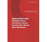 PERSUASÃO SEM TRUQUE Como Convencer Gente Grande Sem Mentir Nem Manipular: MANUAL DE PERSUASÃO O Guia Universal para Conectar, Convencer e Construir com Ética (Padroes)