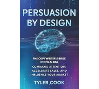 Persuasion By Design: The Copywriter's Bible in the AI Era: Command Attention, Accelerate Sales, and Influence Your Market