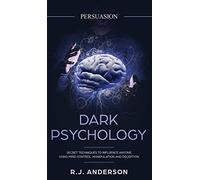 Persuasion: Dark Psychology - Secret Techniques To Influence Anyone Using Mind Control, Manipulation And Deception (Persuasion, Influence, NLP) (Dark Psychology Series) (Volume 1)