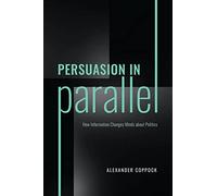 Persuasion in Parallel: How Information Changes Minds about Politics (Chicago Studies in American Politics)