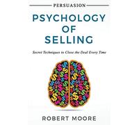 Persuasion: Psychology of Selling - Secret Techniques To Close The Deal Every Time