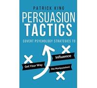 Persuasion Tactics: Covert Psychology Strategies to Influence, Persuade, & Get Y