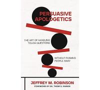 Persuasive Apologetics: The Art of Handling Tough Questions Without Pushing People Away