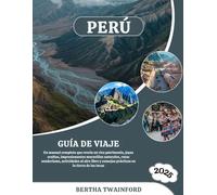 PERÚ GUÍA DE VIAJE 2025: Un manual completo que revela un rico patrimonio, joyas ocultas, impresionantes maravillas naturales, rutas senderismo, ... consejos prácticos en la tierra de los incas