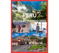 PERÙ GUIDA DI VIAGGIO 2025: Il manuale completo per esplorare le antiche meraviglie, la cultura e la bellezza naturale del Perù