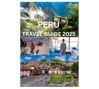 PERU TRAVEL GUIDE 2025: The Complete Handbook to Exploring Peru’s Ancient Wonders Culture and Natural Beauty