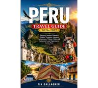 PERU TRAVEL GUIDE 2026-2027: Discover Ancient Wonders, Hidden Treasures, Amazon Adventures, Vibrant Cities and Authentic Local Experiences Across Peru