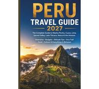 Peru Travel Guide 2027: The Complete Guide to Machu Picchu, Cusco, Lima, Sacred Valley, Lake Titicaca, Nazca & the Amazon - Itineraries, Budgets, ... Trail, Food, Culture & Everything In Between