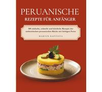 Peruanische Rezepte für Anfänger: 100 einfache, schnelle und köstliche Rezepte der authentischen peruanischen Küche mit farbigen Fotos