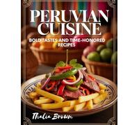 Peruvian Cuisine: Bold Tastes and Time-Honored Recipes: Unlock the Bold Flavors, Rich History, and Ancient Recipes of Peru's Culinary Heart