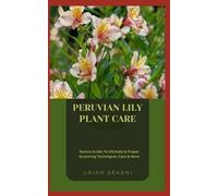 PERUVIAN LILY PLANT CARE: Novice Guide To Ultimate & Proper Grooming Techniques, Care & More