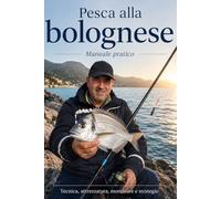 Pesca alla bolognese: Il manuale pratico per imparare montature, passata, esche e strategie in acqua dolce e in mare