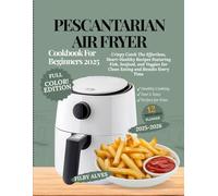 PESCATARIAN AIR FRYER COOKBOOK FOR BEGINERS 2025: Crispy Catch the Effortless, Heart-Healthy Recipes Featuring Fish, Seafood, and Veggies for Clean Eating and Results Every Time